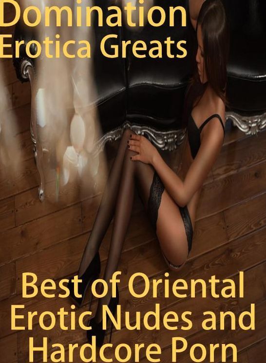 Domination: Erotica Greats Best of "Oriental Erotic Nudes and Hardcore Porn" ( Erotic Photography, Naked Adult Nudes, Breast, Domination, Bare Ass, Hentai, XXX, Adult Sex, Teen )
