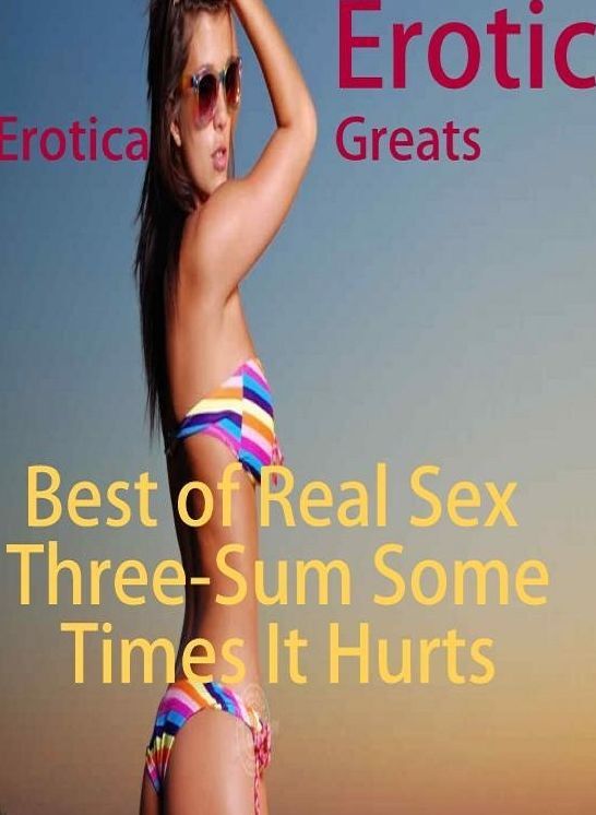 Erotic: Erotica Greats Best of "Real Sex Three-Sum Some Times It Hurts" ( Erotic Photography Lesbian, She-male, Gay, Fetish, Bondage, Sex, Erotic, Erotica, Hentai, Nude )