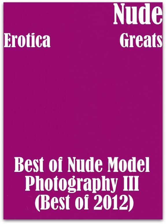 Nude: Erotica Greats Best of "Nude Model Photography III (Best of 2012) ( Erotic Photography Lesbian, She-male, Gay, Fetish, Bondage, Sex, Erotic, Erotica, Hentai, Nude )