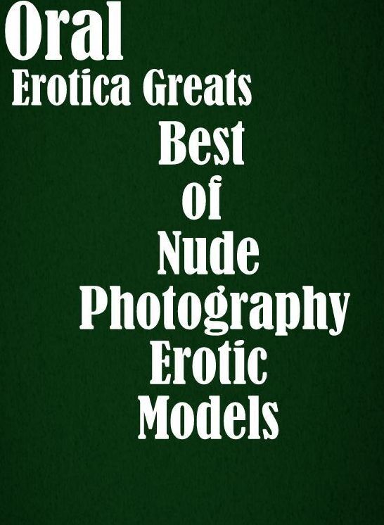 Oral: Erotica Greats Best of "Nude Photography Erotic Models ( Erotic Photography, Naked Adult Nudes, Breast, Domination, Bare Ass, Hentai, XXX, Adult Sex, Teen )