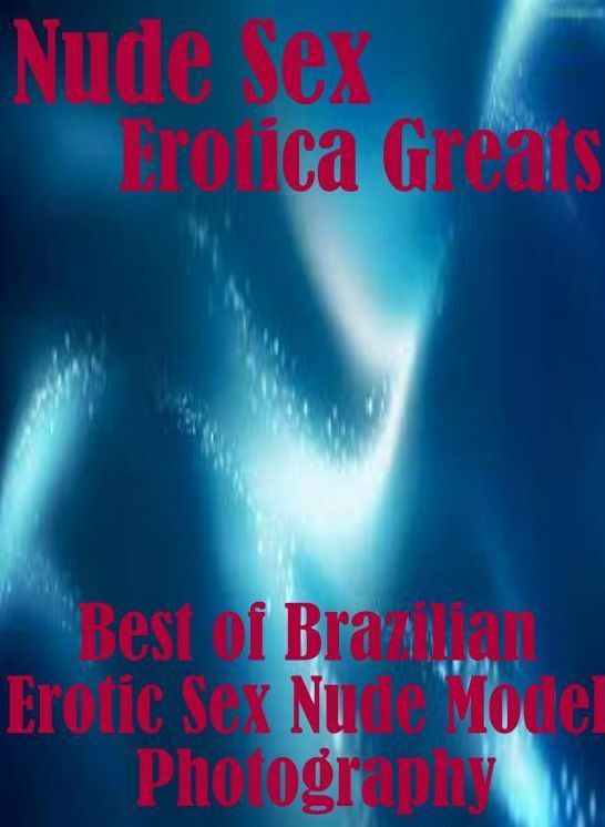Nude Sex: Erotica Greats Best of "Brazilian Erotic Sex Nude Model Photography! " ( Erotic Photography Lesbian, She-male, Gay, Fetish, Bondage, Sex, Erotic, Erotica, Hentai, Nude )