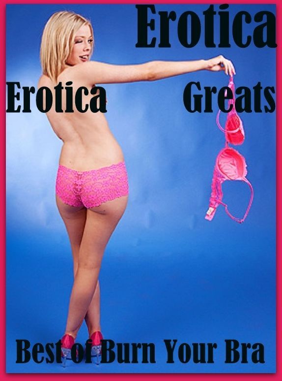 Erotica: Erotica Greats Best of "Burn Your Bra!" ( Erotic Photography, Erotic Stories, Nude Photos, Sex, Erotic, Adult, Domination, Hentai, Naked, Fetish )