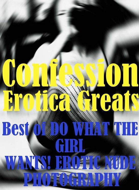 Confession: Erotica Greats Best of "DO WHAT THE GIRL WANTS! EROTIC NUDE PHOTOGRAPHY" ( Erotic Photography Lesbian, She-male, Gay, Fetish, Bondage, Sex, Erotic, Erotica, Hentai, Nude )