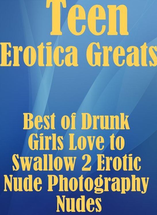 Teen: Erotica Greats Best of "Drunk Girls Love to Swallow 2 Erotic Nude Photography Nudes" ( Erotic Photography Lesbian, She-male, Gay, Fetish, Bondage, Sex, Erotic, Erotica, Hentai, Nude )