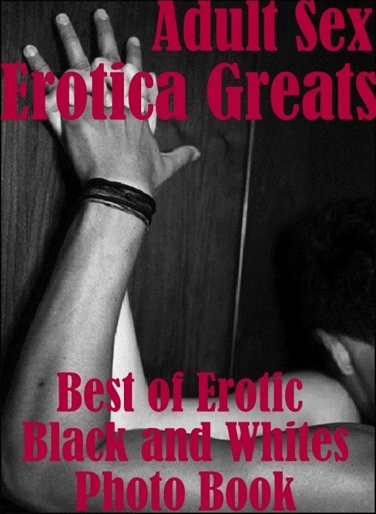 Adult Sex: Erotica Greats Best of "Erotic Black and Whites Photo Book" ( Erotic Photography Lesbian, She-male, Gay, Fetish, Bondage, Sex, Erotic, Erotica, Hentai, Nude )