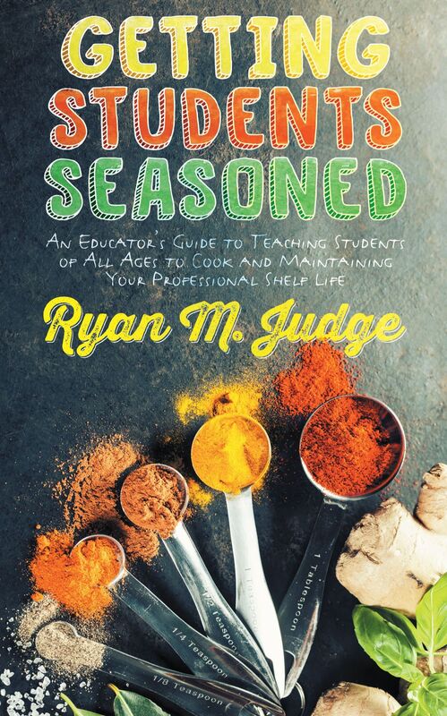 Getting Students Seasoned: An Educator's Guide to Teaching Students of All Ages to Cook and Maintaining Your Professional Shelf-Life