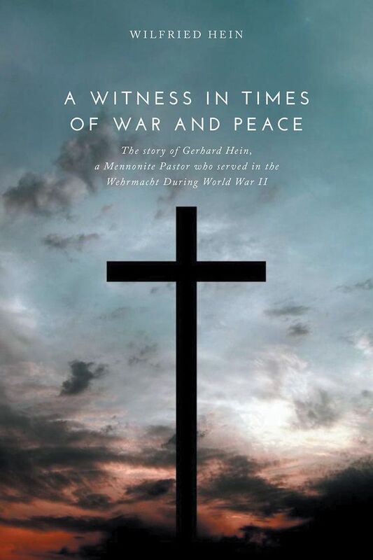 A Witness in Times of War and Peace: The story of Gerhard Hein, a Mennonite Pastor who served in the Wehrmacht During World War II