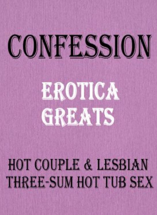 Confession: Erotica Greats Hot Couple & Lesbian Three-sum Hot Tub Sex ( Erotic Photography Lesbian, She-male, Gay, Fetish, Bondage, Sex, Erotic, Erotica, Hentai, Nude )