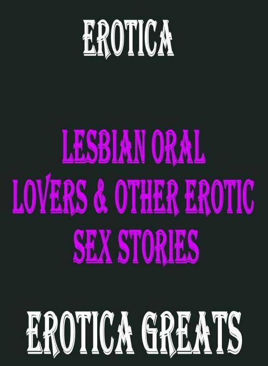 Erotica: Erotica Greats Lesbian Oral lovers & Other Erotic Sex Stories ( Erotic Photography Lesbian, She-male, Gay, Fetish, Bondage, Sex, Erotic, Erotica, Hentai, Nude )