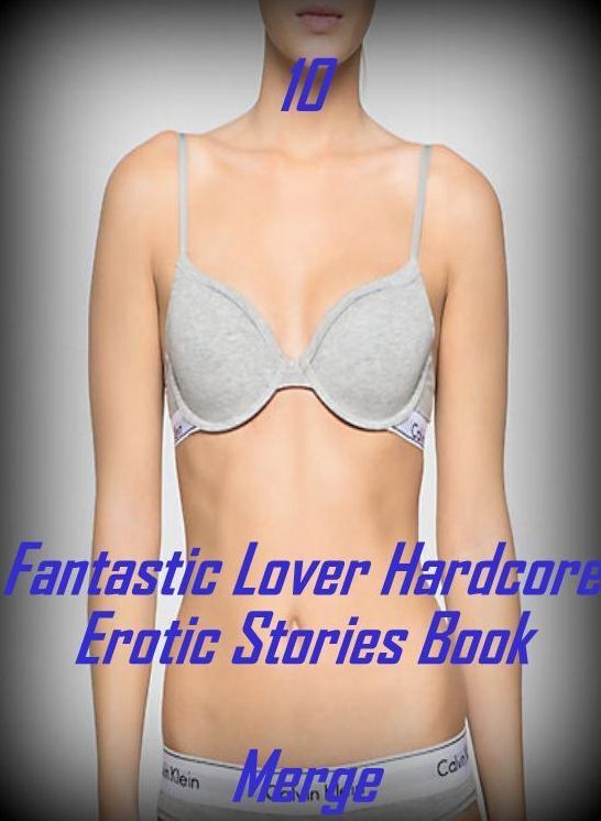 Hardcore Erotic Stories: 10 Fantastic Lover Hardcore Erotic Stories Book Merge ( sex, porn, fetish, bondage, oral, anal, ebony, domination, erotic sex stories, adult, xxx, shemale, voyeur, erotic, blowjob )