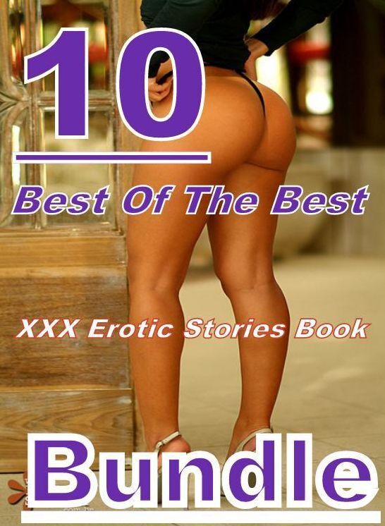 XXX Erotic Stories: 10 Best Of The Best XXX Erotic Stories Book Bundle ( sex, porn, fetish, bondage, oral, anal, ebony, domination, erotic sex stories, adult, xxx, shemale, voyeur, erotic, blowjob )
