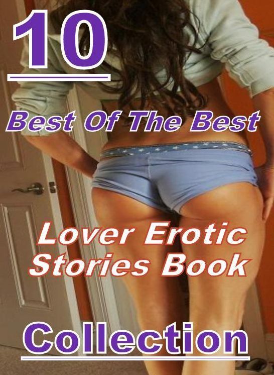Erotic: 10 Best Of The Best Lover Erotic Stories Book Collection ( sex, porn, fetish, bondage, oral, anal, ebony, domination, erotic sex stories, adult, xxx, shemale, voyeur, erotic, blowjob )