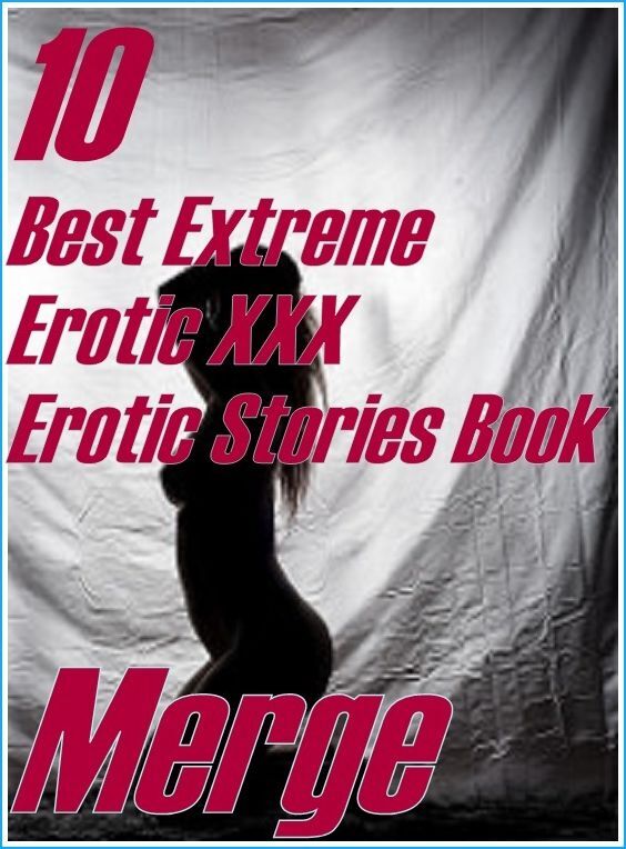 Extreme Erotic : 10 Best Extreme Erotic XXX Erotic Stories Book Merge ( sex, porn, fetish, bondage, oral, anal, ebony,domination,erotic sex stories, adult, xxx, shemale, voyeur, erotic, blowjob )