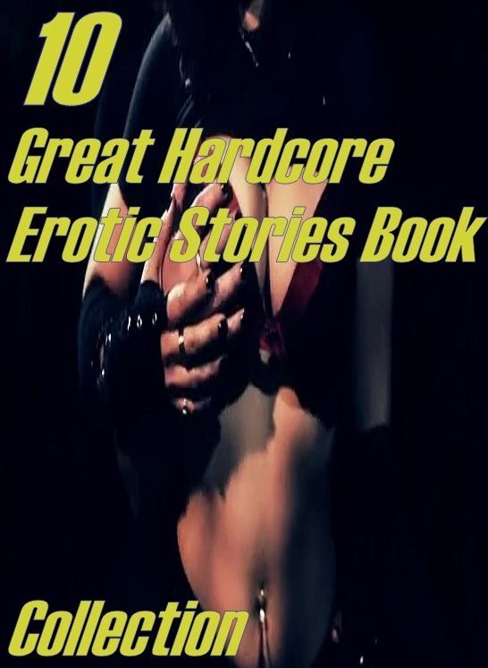 Hardcore Erotic Stories: 10 Great Hardcore Erotic Stories Book Collection ( sex, porn, fetish, bondage, oral, anal, ebony,domination,erotic sex stories, adult, xxx, shemale, voyeur, erotic, blowjob )