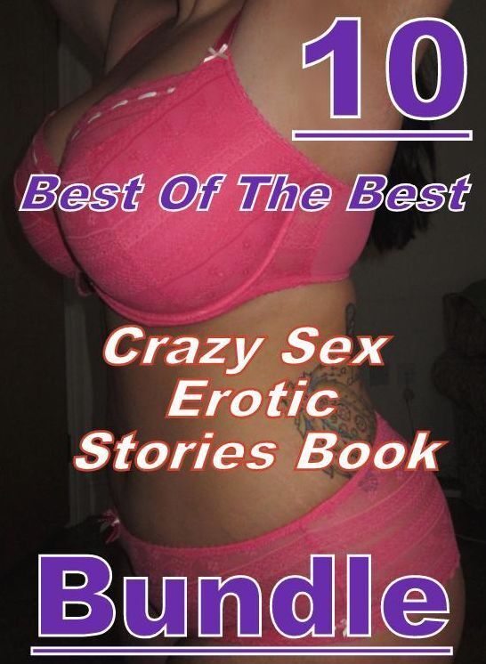 Erotic Sex Stories: 10 Best Of The Best Crazy Sex Erotic Stories Book Bundle ( sex, porn, fetish, bondage, oral, anal, ebony, domination, erotic sex stories, adult, xxx, shemale, voyeur, erotic, blowjob )