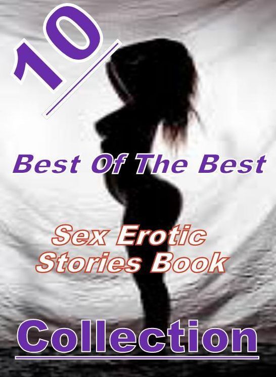 Sex: 10 Best Of The Best Sex Sex Erotic Stories Book Collection ( sex, porn, fetish, bondage, oral, anal, ebony, domination, erotic sex stories, adult, xxx, shemale, voyeur, erotic, blowjob )