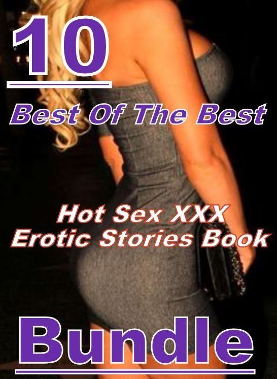 XXX: 10 Best Of The Best Hot Sex XXX Erotic Stories Book Bundle ( sex, porn, fetish, bondage, oral, anal, ebony, domination, erotic sex stories, adult, xxx, shemale, voyeur, erotic, blowjob )