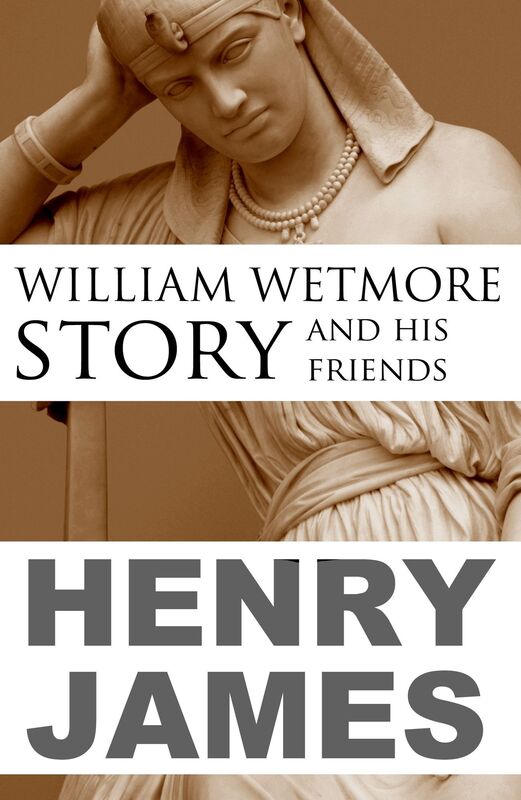 William Wetmore Story and His Friends (Abridged, Annotated)