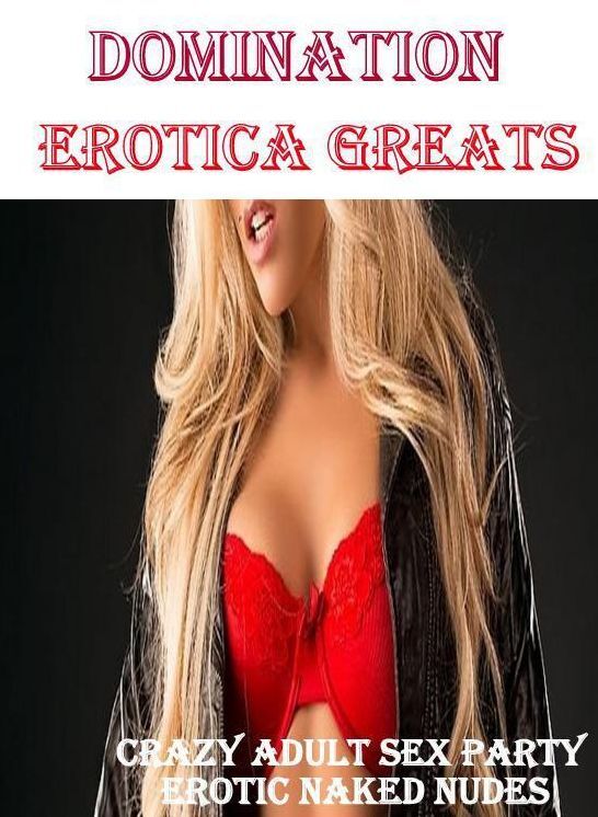 Domination: Erotica Greats Crazy Adult Sex Party Erotic Naked Nudes ( Erotic Photography, Erotic Stories, Nude Photos, Sex, Erotic, Adult, Domination, Hentai, Naked, Fetish )