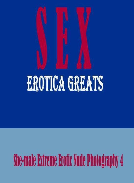 Sex: Erotica Greats She-male Extreme Erotic Nude Photography 4 ( Erotic Photography Lesbian, She-male, Gay, Fetish, Bondage, Sex, Erotic, Erotica, Hentai, Nude )