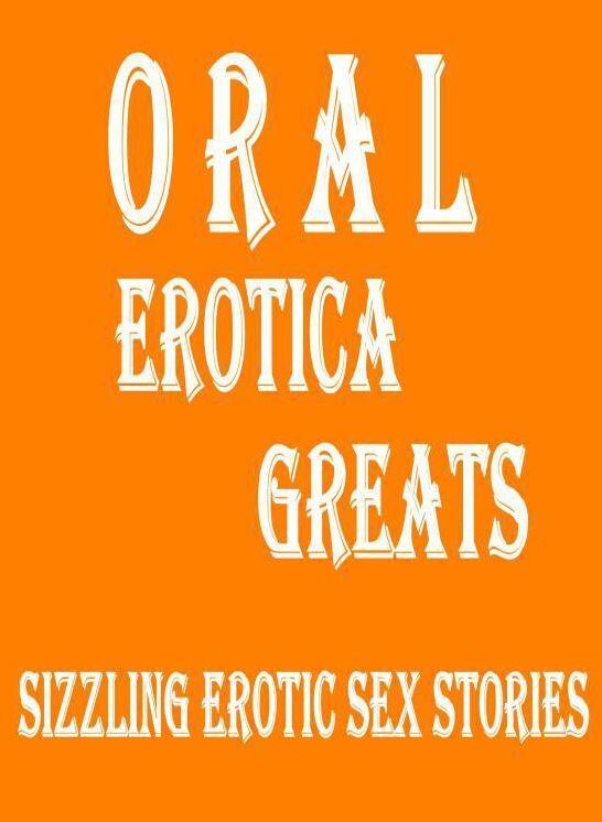 Oral: Erotica Greats Sizzling Erotic Sex Stories ( Erotic Photography Lesbian, She-male, Gay, Fetish, Bondage, Sex, Erotic, Erotica, Hentai, Nude )