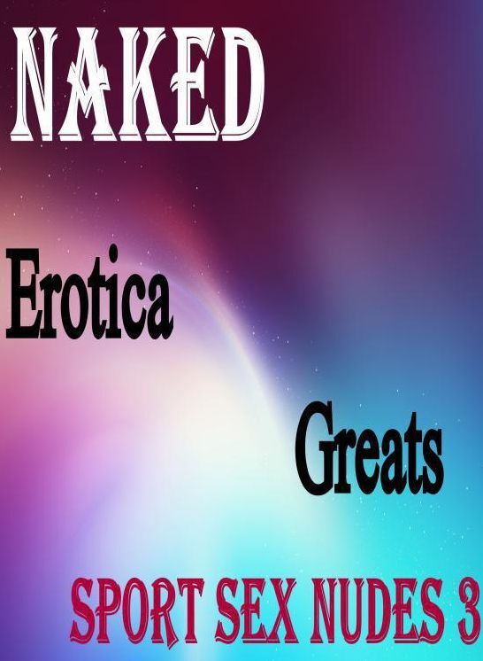 Naked: Erotica Greats Sport Sex Nudes 3 ( Erotic Photography, Naked Adult Nudes, Breast, Domination, Bare Ass, Hentai, XXX, Adult Sex, Teen )