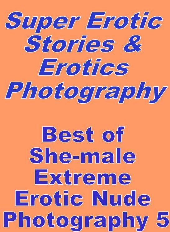 Erotica Sex: Super Erotic Stories & Erotics Photography Best of "She-male Extreme Erotic Nude Photography 5" ( Erotic Photography, Erotic Stories, Nude Photos, Lesbian, She-male, Gay, Fetish, Bondage, Sex, Erotic, Erotica, Hentai, Oral, Porno )