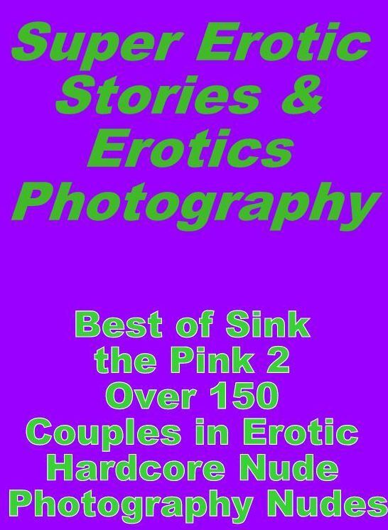 Sex: Super Erotic Stories & Erotics Photography Best of "Sink the Pink 2 Over 150 Couples in Erotic Hardcore Nude Photography Nudes" ( Erotic Photography, Erotic Stories, Nude Photos, Lesbian, She-male, Gay, Fetish, Bondage, Sex, Erotic, Erotica, Hentai,