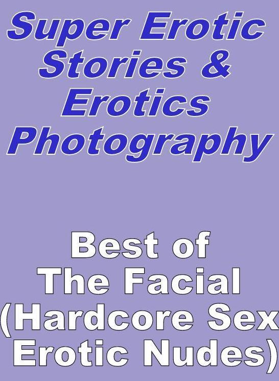 Sex: Super Erotic Stories & Erotics Photography Best of "The Facial ( Hardcore Sex Erotic Nudes)" ( Erotic Photography, Erotic Stories, Nude Photos, Lesbian, She-male, Gay, Fetish, Bondage, Sex, Erotic, Erotica, Hentai, Oral, Porno )