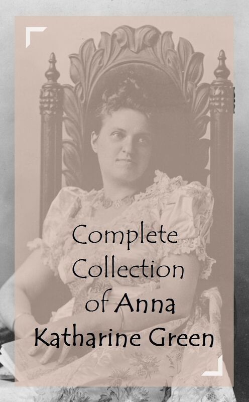 Complete Collection of Anna Katharine Green (Huge Collection Including A Strange Disappearance, Agatha Webb, Dark Hollow, Eleven Possible Cases, Hand and Ring, Initials Only, Lost Man's Lane, And A Lot More)