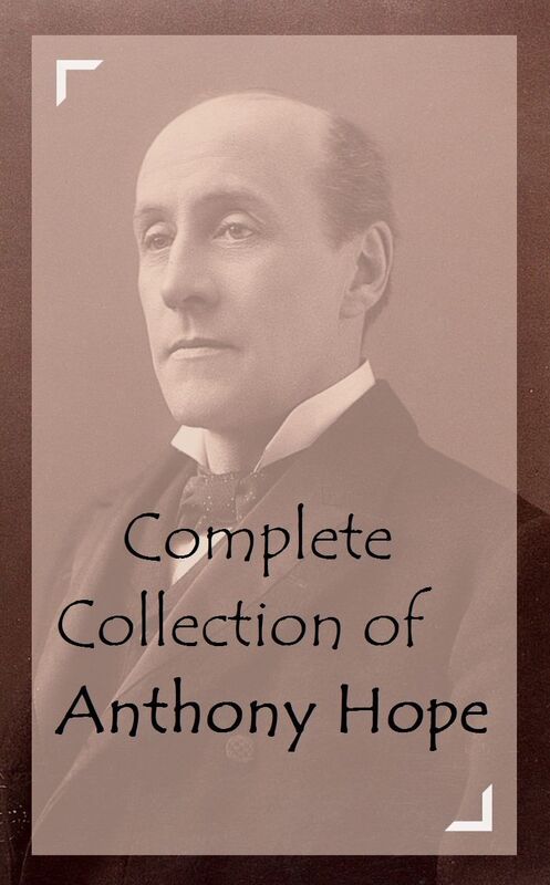 Complete Collection of Anthony Hope (Huge Collection of Anthony Hope Including The King's Mirror, The Prisoner of Zenda, The Secret of the Tower, Tristram of Blent, Quisante, Rupert of Hentzau, And A Lot More)