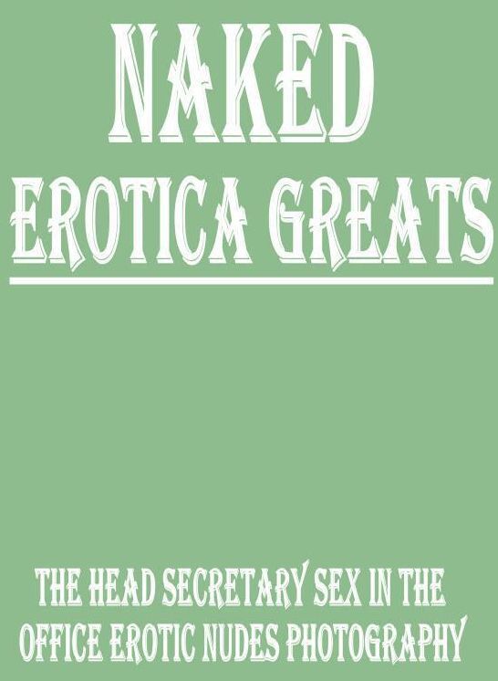 Naked: Erotica Greats The Head Secretary ; Sex in the Office Erotic Nudes Photography ( Erotic Photography Lesbian, She-male, Gay, Fetish, Bondage, Sex, Erotic, Erotica, Hentai, Nude )