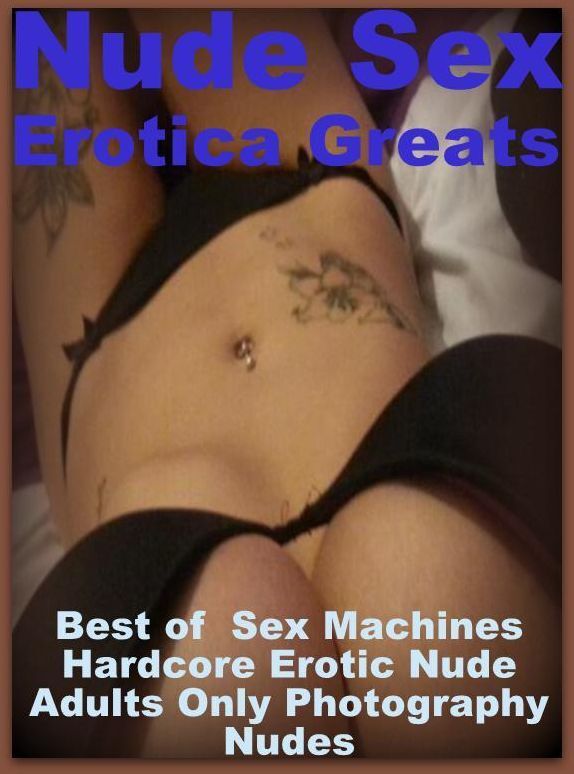 Nude Sex: Erotica Greats Best of " Sex Machines Hardcore Erotic Nude Adults Only Photography Nudes " ( Erotic Photography Lesbian, She-male, Gay, Fetish, Bondage, Sex, Erotic, Erotica, Hentai, Nude )