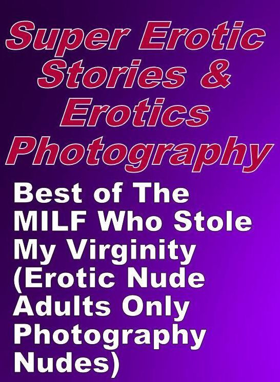 Erotic Sex: Super Erotic Stories & Erotics Photography Best of "The MILF Who Stole My Virginity(Erotic Nude Adults Only Photography Nudes)" ( Erotic Photography, Erotic Stories, Nude Photos, Lesbian, She-male, Gay, Fetish, Bondage, Sex, Erotic, Erotica, H