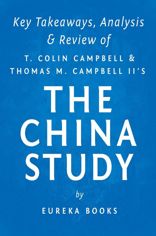 The China Study: The Most Comprehensive Study of Nutrition Ever Conducted and the Startling Implications for Diet, Weight Loss and Long-term Health by T. Colin Campbell and Thomas M. Campbell, II Key Takeaways, Analysis & Review