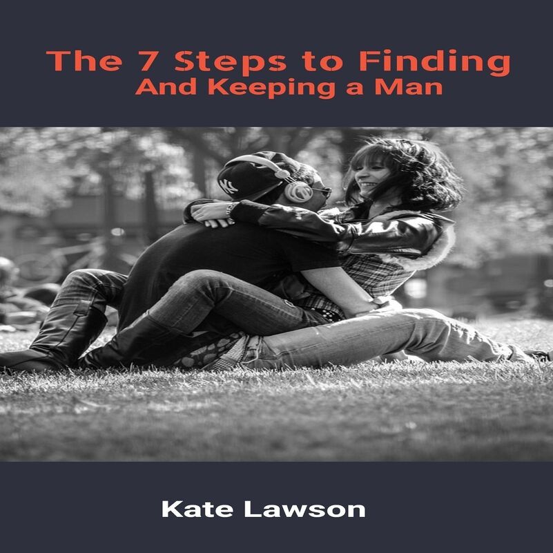 7 Steps To Finding And Keeping A Man - How to Get Your Dream Boyfriend And Keep Him Forever