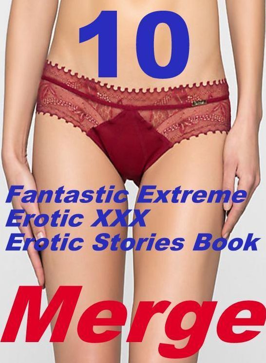 XXX Stories: 10 Fantastic Extreme Erotic XXX Erotic Stories Book Merge ( sex, porn, fetish, bondage, oral, anal, ebony, domination, erotic sex stories, adult, xxx, shemale, voyeur, erotic, blowjob )