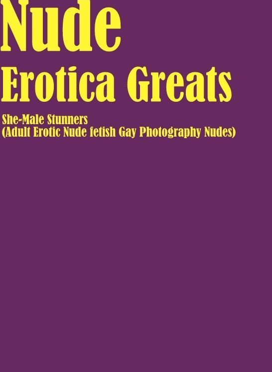 Nude: Erotica Greats She-Male Stunners(Adult Erotic Nude fetish Gay Photography Nudes) ( Erotic Photography, Naked Adult Nudes, Breast, Domination, Bare Ass, Hentai, XXX, Adult Sex, Teen )
