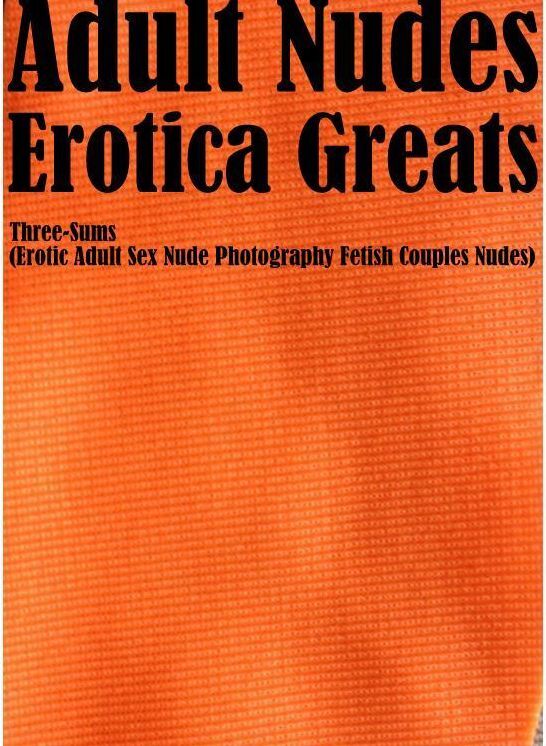 Adult Nudes: Erotica Greats Three-Sums(Erotic Adult Sex Nude Photography Fetish Couples Nudes) ( Erotic Photography Lesbian, She-male, Gay, Fetish, Bondage, Sex, Erotic, Erotica, Hentai, Nude )