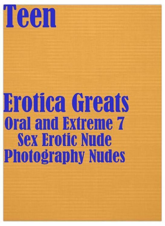 Teen: Erotica Greats Oral and Extreme 7 Sex Erotic Nude Photography Nudes ( Erotic Photography Lesbian, She-male, Gay, Fetish, Bondage, Sex, Erotic, Erotica, Hentai, Nude )