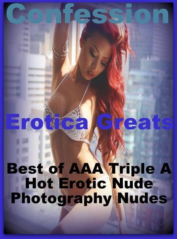 Confession: Erotica Greats Best of "AAA Triple A Hot Erotic Nude Photography Nudes" ( Erotic Photography Lesbian, She-male, Gay, Fetish, Bondage, Sex, Erotic, Erotica, Hentai, Nude )