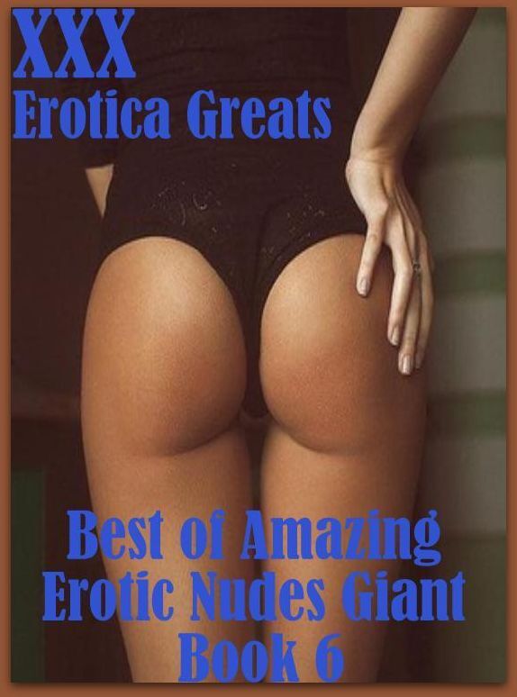 XXX: Erotica Greats Best of "Amazing Erotic Nudes Giant Book 6" ( Erotic Photography Lesbian, She-male, Gay, Fetish, Bondage, Sex, Erotic, Erotica, Hentai, Nude )