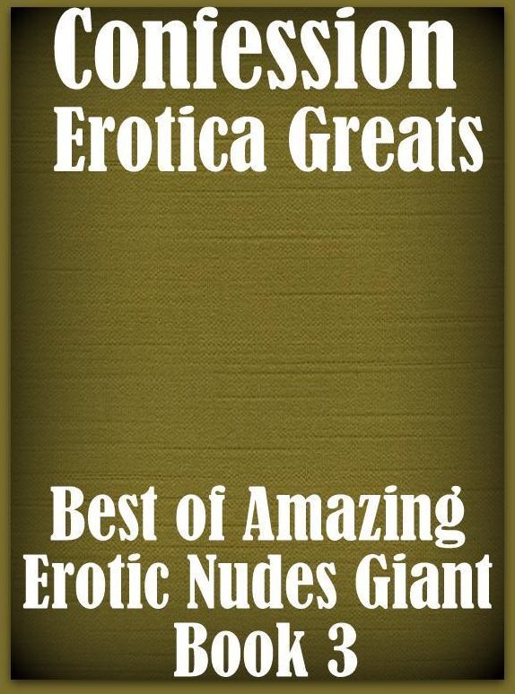 Confession: Erotica Greats Best of "Amazing Erotic Nudes Giant Book 3" ( Erotic Photography, Erotic Stories, Nude Photos, Sex, Erotic, Adult, Domination, Hentai, Naked, Fetish )