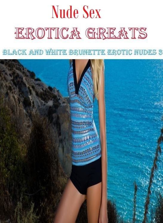 Nude Sex: Erotica Greats Black and White Brunette Erotic Nudes 3 ( Erotic Photography Lesbian, She-male, Gay, Fetish, Bondage, Sex, Erotic, Erotica, Hentai, Nude )