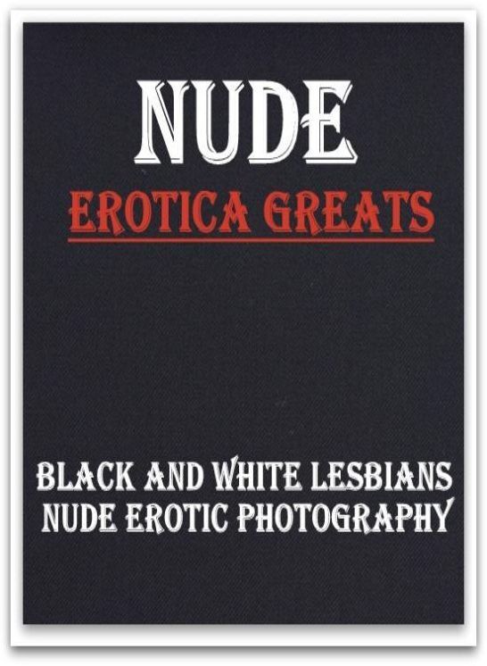 Nude: Erotica Greats Black and White Lesbians Nude Erotic Photography ( Erotic Photography Lesbian, She-male, Gay, Fetish, Bondage, Sex, Erotic, Erotica, Hentai, Nude )