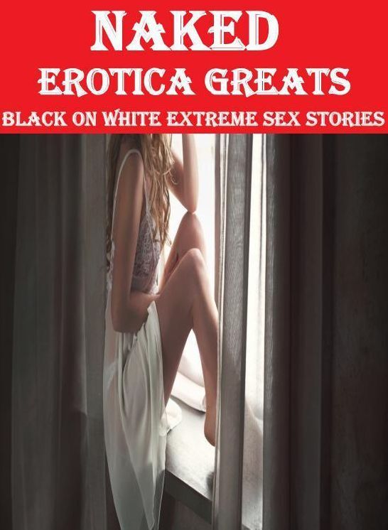 Naked: Erotica Greats Black on White Extreme Sex Stories ( Erotic Photography, Naked Adult Nudes, Breast, Domination, Bare Ass, Hentai, XXX, Adult Sex, Teen )