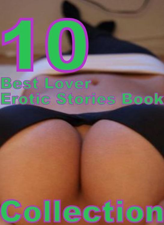 Erotic: 10 Best Lover Erotic Stories Book Collection ( sex, porn, fetish, bondage, oral, anal, ebony, domination, erotic sex stories, adult, xxx, shemale, voyeur, erotic, blowjob )