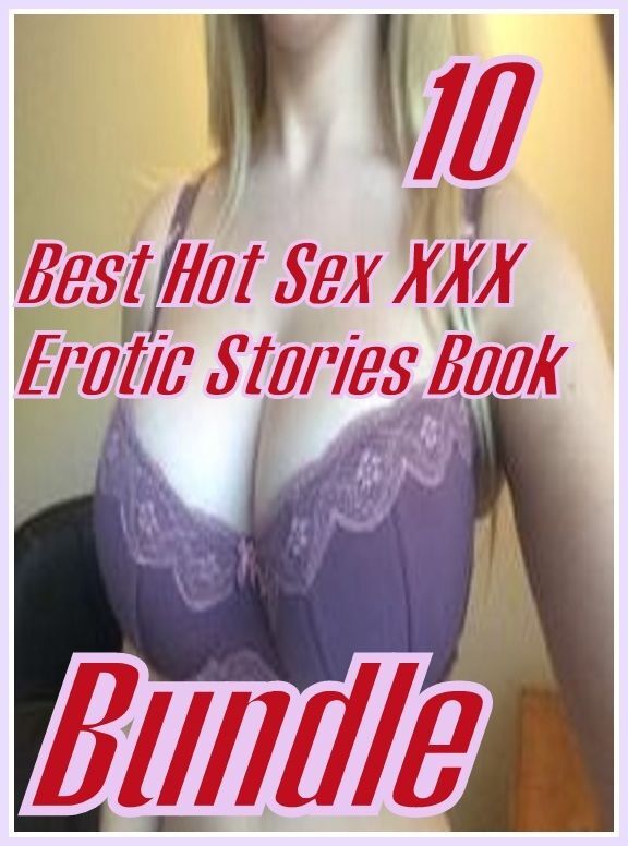 Sex XXX : 10 Best Hot Sex XXX Erotic Stories Book Bundle ( sex, porn, fetish, bondage, oral, anal, ebony,domination,erotic sex stories, adult, xxx, shemale, voyeur, erotic, blowjob )