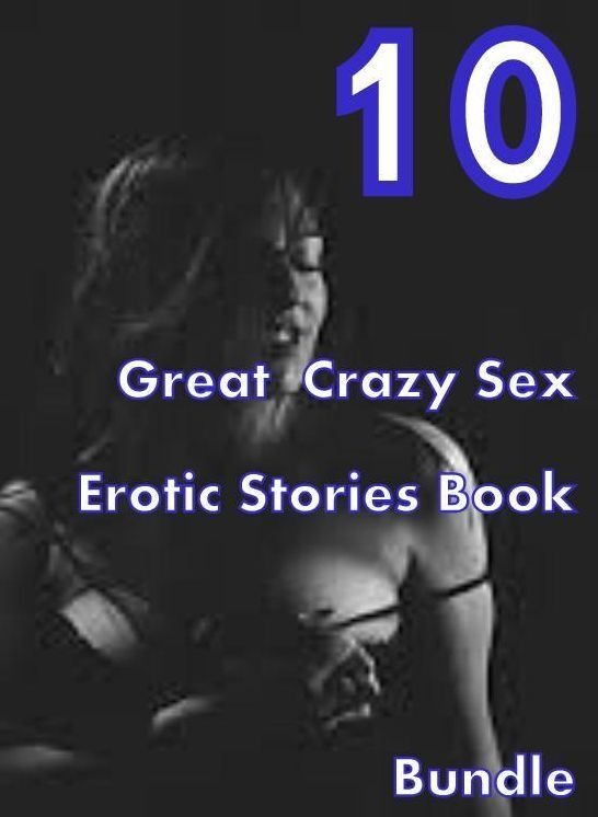 Crazy Sex: 10 Great Crazy Sex Erotic Stories Book Bundle ( sex, porn, fetish, bondage, oral, anal, ebony,domination,erotic sex stories, adult, xxx, shemale, voyeur, erotic, blowjob )