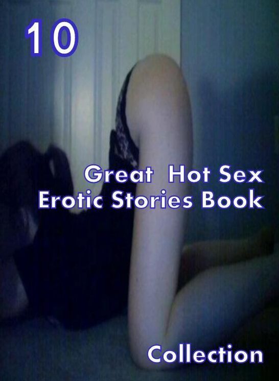 Erotic Stories: 10 Great Hot Sex Erotic Stories Book Collection ( sex, porn, fetish, bondage, oral, anal, ebony,domination,erotic sex stories, adult, xxx, shemale, voyeur, erotic, blowjob )